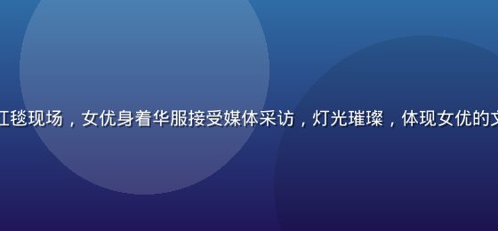 大型电影节红毯现场，女优身着华服接受媒体采访，灯光璀璨，体现女优的文化符号地位